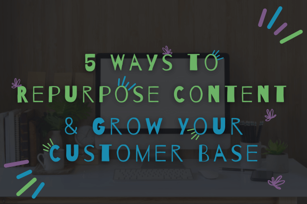 5 Ways to Repurpose Content and Grow Your Customer Base