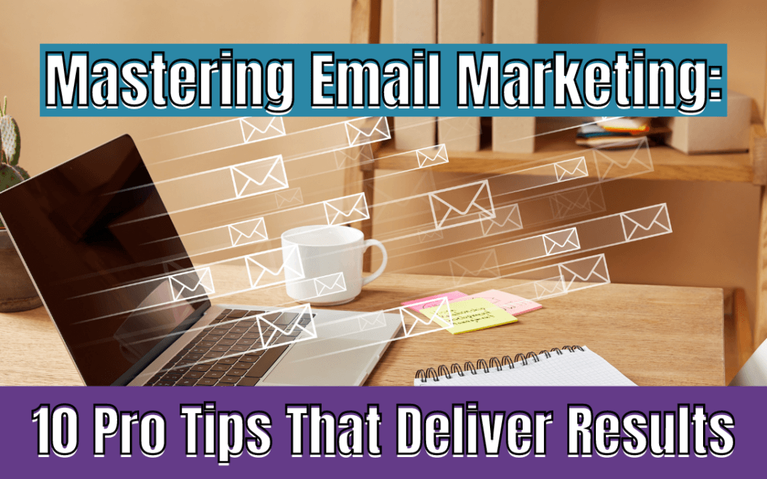 Mastering Email Marketing: 10 Pro Tips That Deliver Results