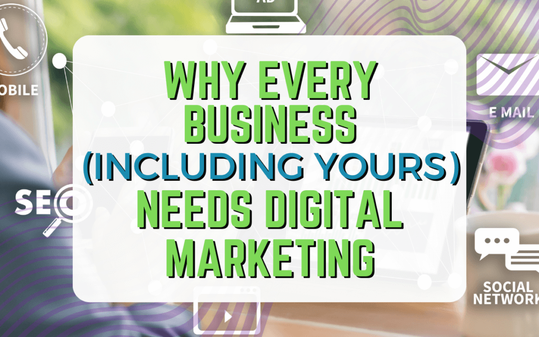 Why Every Business (Including Yours) Needs Digital Marketing